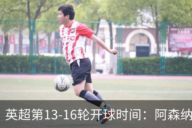 英超第13-16轮开球时间：阿森纳vs曼联将于12月21日00:30进行